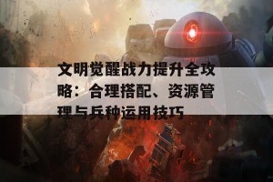 文明觉醒战力提升全攻略：合理搭配、资源管理与兵种运用技巧