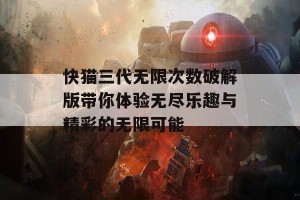 快猫三代无限次数破解版带你体验无尽乐趣与精彩的无限可能