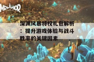 深渊风暴特权礼包解析：提升游戏体验与战斗胜率的关键因素