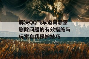 解决QQ飞车道具恶意删除问题的有效措施与玩家自我保护技巧