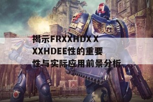 揭示FRXXHDXⅩXXHDEE性的重要性与实际应用前景分析