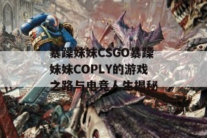 暴躁妹妹CSGO暴躁妹妹COPLY的游戏之路与电竞人生揭秘