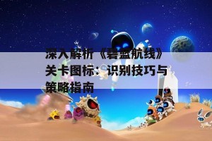 深入解析《碧蓝航线》关卡图标：识别技巧与策略指南