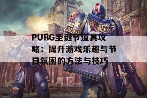 PUBG圣诞节道具攻略：提升游戏乐趣与节日氛围的方法与技巧