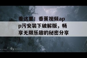 看这里！香蕉视频app污安装下破解版，畅享无限乐趣的秘密分享！