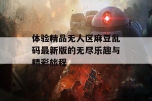 体验精品无人区麻豆乱码最新版的无尽乐趣与精彩旅程