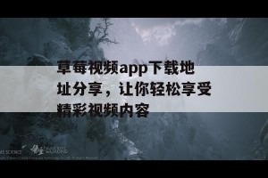 草莓视频app下载地址分享，让你轻松享受精彩视频内容