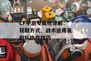 CF手游专属枪详解：获取方式、战术运用及团队协作技巧