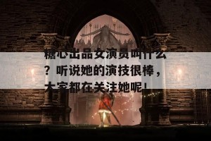 糖心出品女演员叫什么？听说她的演技很棒，大家都在关注她呢！