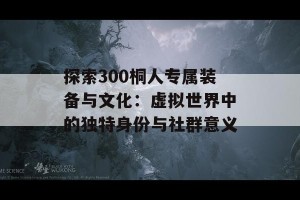 探索300桐人专属装备与文化：虚拟世界中的独特身份与社群意义