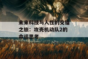 未来科技与人性的交错之旅：攻壳机动队2的命运思考