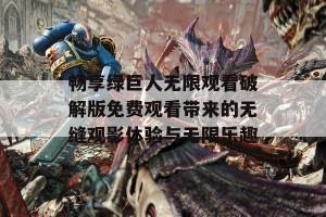 畅享绿巨人无限观看破解版免费观看带来的无缝观影体验与无限乐趣