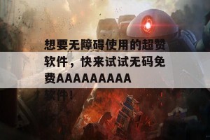 想要无障碍使用的超赞软件，快来试试无码免费AAAAAAAAA软件！