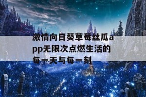 激情向日葵草莓丝瓜app无限次点燃生活的每一天与每一刻