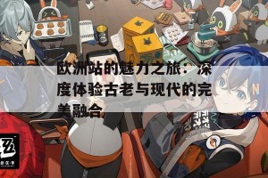 欧洲站的魅力之旅：深度体验古老与现代的完美融合