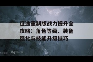 征途重制版战力提升全攻略：角色等级、装备强化与技能升级技巧