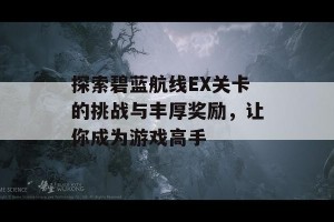 探索碧蓝航线EX关卡的挑战与丰厚奖励，让你成为游戏高手