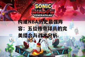 构建NBA历史最强阵容：五位传奇球员的完美结合与战术分析