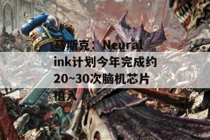 马斯克：Neuralink计划今年完成约20~30次脑机芯片植入