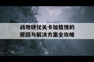 战地硬仗关卡加载慢的原因与解决方案全攻略