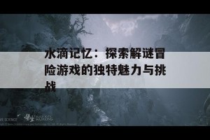 水滴记忆：探索解谜冒险游戏的独特魅力与挑战