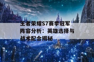 王者荣耀S7赛季冠军阵容分析：英雄选择与战术配合揭秘