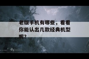 老版手机有哪些，看看你能认出几款经典机型呢？