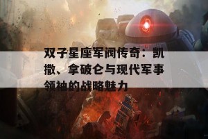 双子星座军阀传奇：凯撒、拿破仑与现代军事领袖的战略魅力