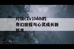 对镜c1v1hhh的奇幻旅程与心灵成长新篇章