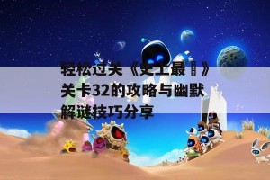 轻松过关《史上最囧》关卡32的攻略与幽默解谜技巧分享