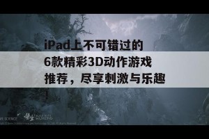 iPad上不可错过的6款精彩3D动作游戏推荐，尽享刺激与乐趣！