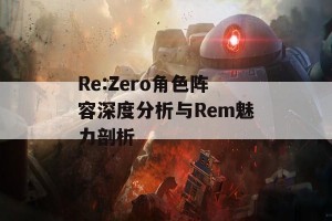 Re:Zero角色阵容深度分析与Rem魅力剖析