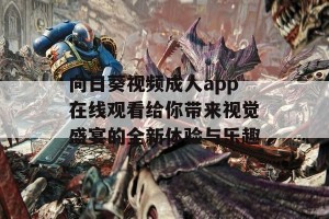 向日葵视频成人app在线观看给你带来视觉盛宴的全新体验与乐趣