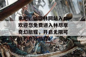 来吧，仙踪林网站入口欢迎您免费进入林尽享奇幻旅程，开启无限可能的奇妙旅程！