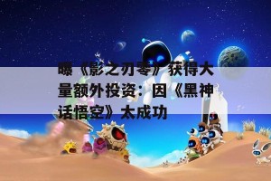 曝《影之刃零》获得大量额外投资：因《黑神话悟空》太成功