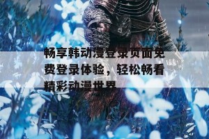 畅享韩动漫登录页面免费登录体验，轻松畅看精彩动漫世界