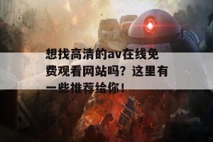 想找高清的av在线免费观看网站吗？这里有一些推荐给你！