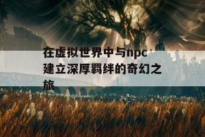 在虚拟世界中与npc建立深厚羁绊的奇幻之旅