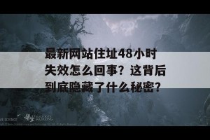 最新网站住址48小时失效怎么回事？这背后到底隐藏了什么秘密？