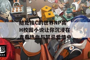 随处挨C的世界NP高H校园小说让你沉浸在青春热血与禁忌爱情中