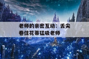 老师的亲密互动：舌尖卷住花蒂猛吸老师