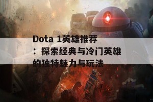 Dota 1英雄推荐：探索经典与冷门英雄的独特魅力与玩法