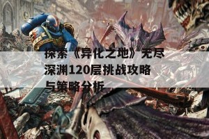 探索《异化之地》无尽深渊120层挑战攻略与策略分析