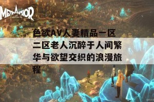 色欲AV人妻精品一区二区老人沉醉于人间繁华与欲望交织的浪漫旅程