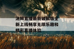 汤姆直播最新破解版全新上线畅享无限乐趣和精彩直播体验