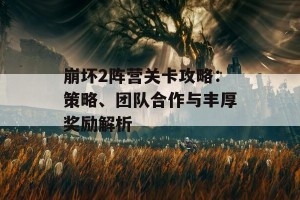 崩坏2阵营关卡攻略：策略、团队合作与丰厚奖励解析