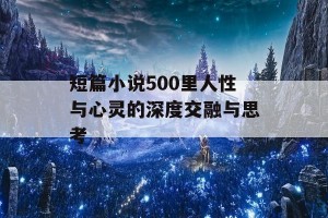 短篇小说500里人性与心灵的深度交融与思考