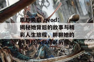 原纱央莉 qvod：揭秘她背后的故事与精彩人生旅程，聊聊她的传奇经历和成长历程