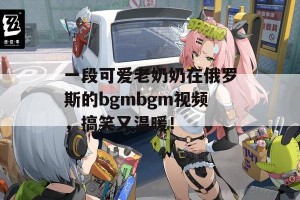 一段可爱老奶奶在俄罗斯的bgmbgm视频，搞笑又温暖！