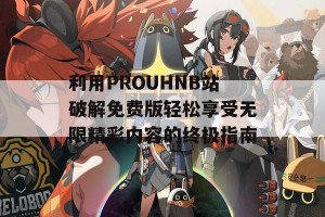 利用PROUHNB站破解免费版轻松享受无限精彩内容的终极指南